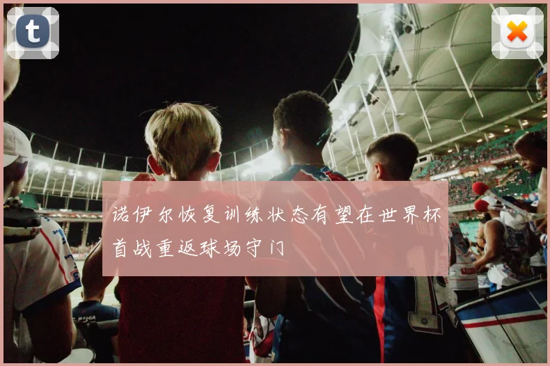 诺伊尔恢复训练状态有望在世界杯首战重返球场守门