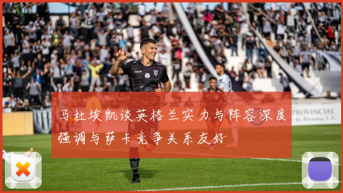 马杜埃凯谈英格兰实力与阵容深度强调与萨卡竞争关系友好