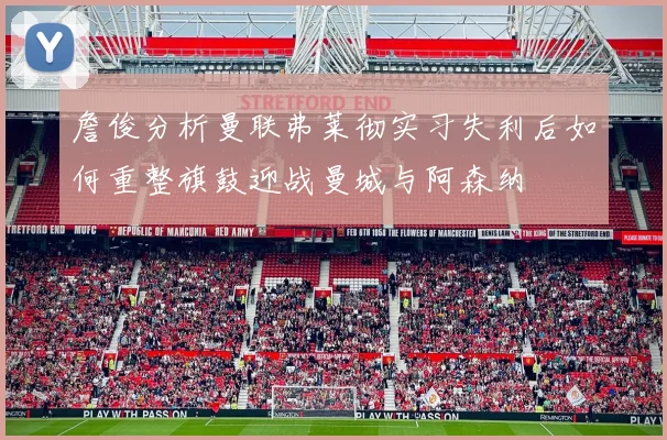 詹俊分析曼联弗莱彻实习失利后如何重整旗鼓迎战曼城与阿森纳