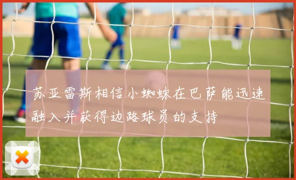 苏亚雷斯相信小蜘蛛在巴萨能迅速融入并获得边路球员的支持