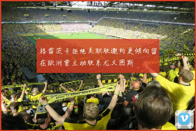 格雷茨卡拒绝美职联邀约更倾向留在欧洲曾主动联系尤文图斯