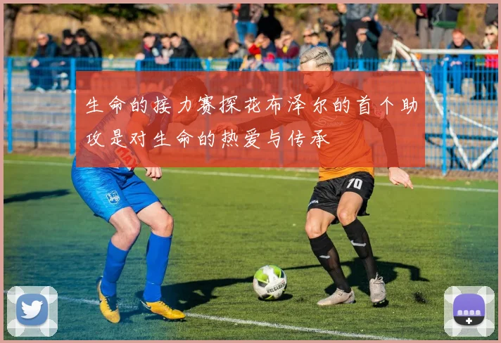 生命的接力赛探花布泽尔的首个助攻是对生命的热爱与传承