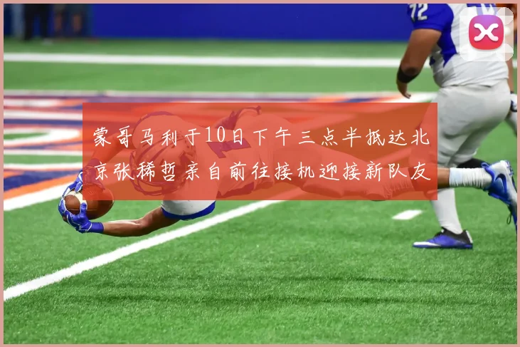 蒙哥马利于10日下午三点半抵达北京张稀哲亲自前往接机迎接新队友