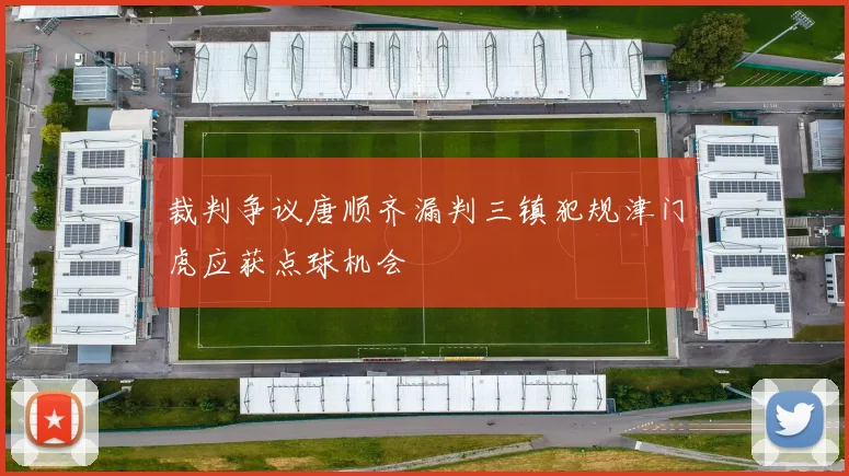 裁判争议唐顺齐漏判三镇犯规津门虎应获点球机会
