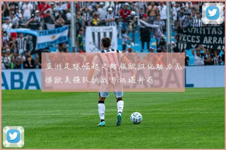 亚洲足球崛起之路旅欧归化助力无惧欧美强队挑战与机遇并存