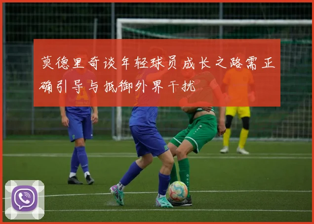 莫德里奇谈年轻球员成长之路需正确引导与抵御外界干扰