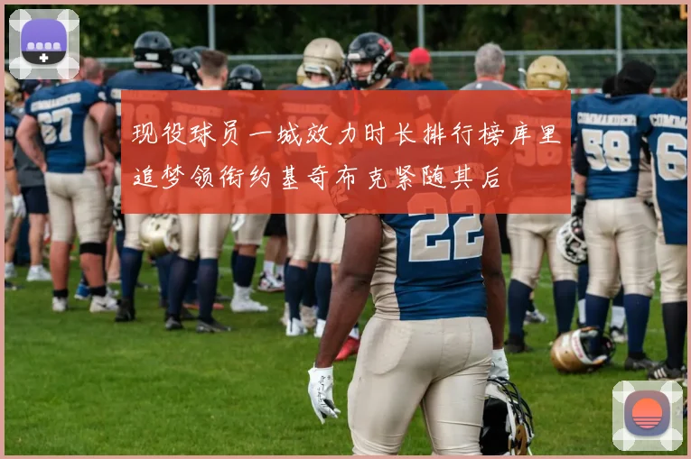 现役球员一城效力时长排行榜库里追梦领衔约基奇布克紧随其后