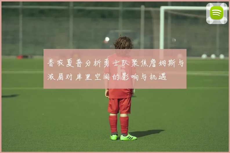 香农夏普分析勇士队聚焦詹姆斯与浓眉对库里空间的影响与机遇
