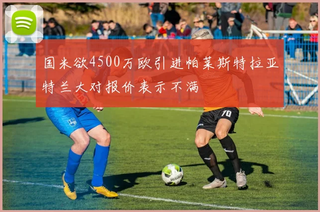 国米欲4500万欧引进帕莱斯特拉亚特兰大对报价表示不满