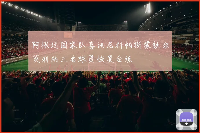 阿根廷国家队喜讯尼科帕斯蒙铁尔莫利纳三名球员恢复合练