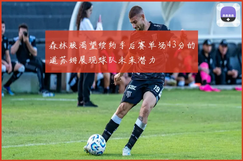 森林狼渴望续约季后赛单场43分的道苏姆展现球队未来潜力