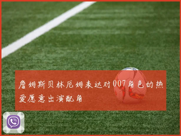 詹姆斯贝林厄姆表达对007角色的热爱愿意出演配角