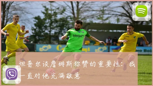 坦普尔谈詹姆斯称赞的重要性：我一直对他充满敬意