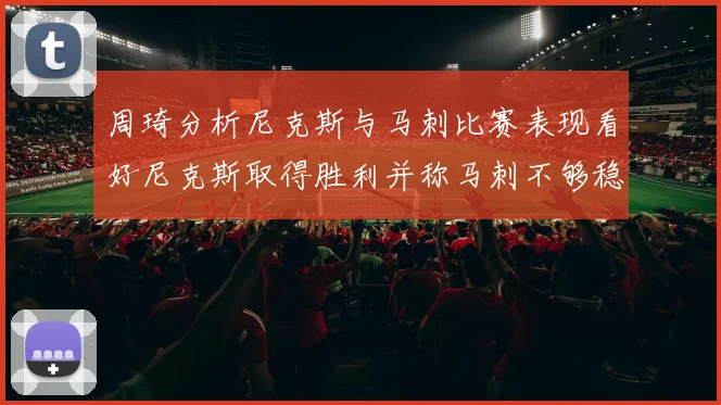 周琦分析尼克斯与马刺比赛表现看好尼克斯取得胜利并称马刺不够稳定