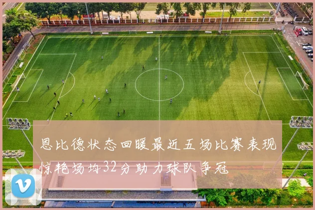 恩比德状态回暖最近五场比赛表现惊艳场均32分助力球队争冠